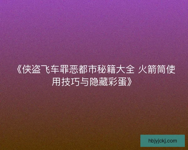 《侠盗飞车罪恶都市秘籍大全 火箭筒使用技巧与隐藏彩蛋》
