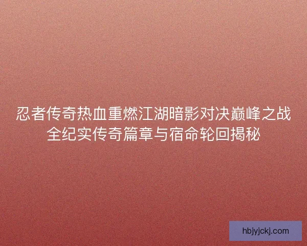 忍者传奇热血重燃江湖暗影对决巅峰之战全纪实传奇篇章与宿命轮回揭秘