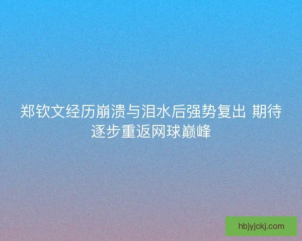 郑钦文经历崩溃与泪水后强势复出 期待逐步重返网球巅峰