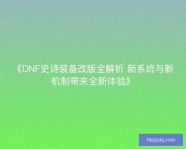 《DNF史诗装备改版全解析 新系统与新机制带来全新体验》