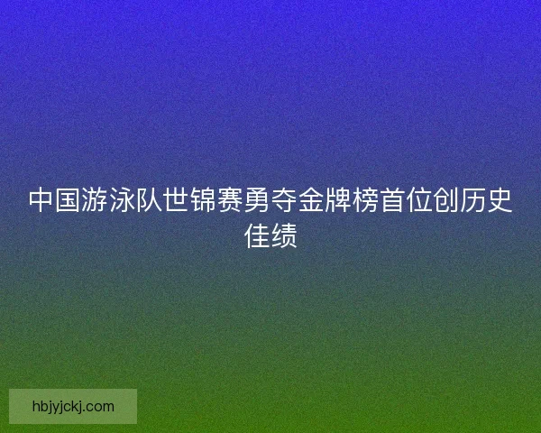 中国游泳队世锦赛勇夺金牌榜首位创历史佳绩