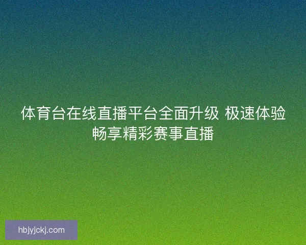 体育台在线直播平台全面升级 极速体验畅享精彩赛事直播