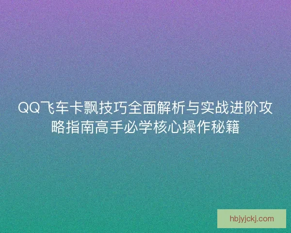 QQ飞车卡飘技巧全面解析与实战进阶攻略指南高手必学核心操作秘籍