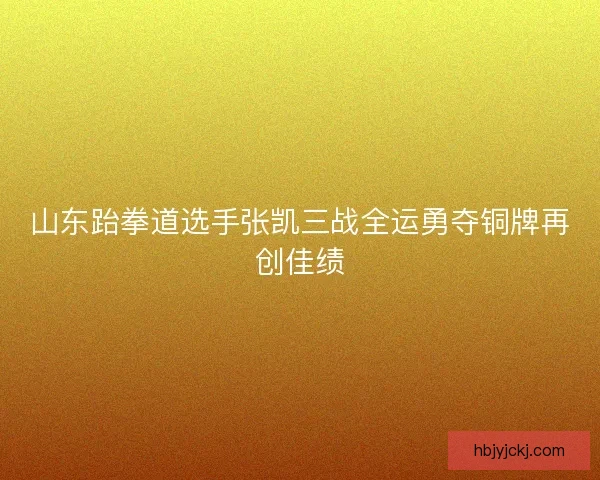 山东跆拳道选手张凯三战全运勇夺铜牌再创佳绩