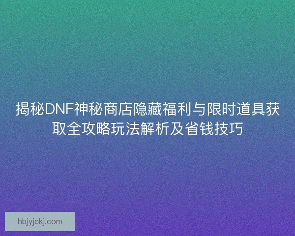 揭秘DNF神秘商店隐藏福利与限时道具获取全攻略玩法解析及省钱技巧