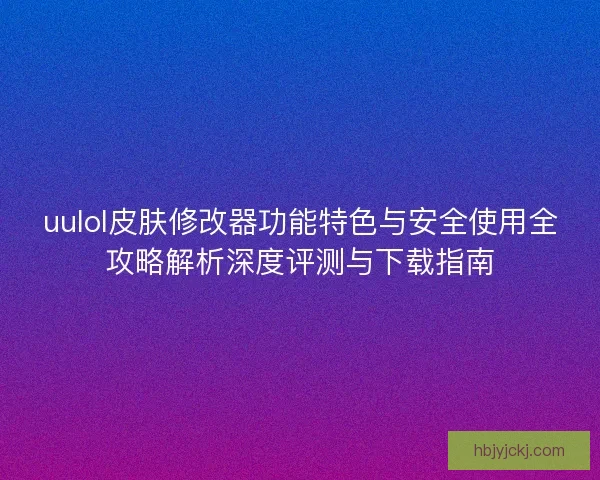 uulol皮肤修改器功能特色与安全使用全攻略解析深度评测与下载指南
