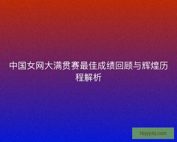 中国女网大满贯赛最佳成绩回顾与辉煌历程解析
