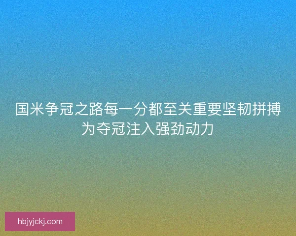 国米争冠之路每一分都至关重要坚韧拼搏为夺冠注入强劲动力