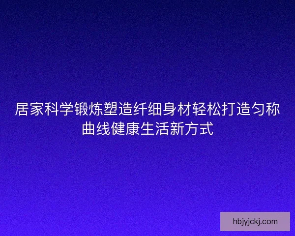 居家科学锻炼塑造纤细身材轻松打造匀称曲线健康生活新方式