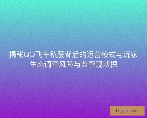 揭秘QQ飞车私服背后的运营模式与玩家生态调查风险与监管现状探