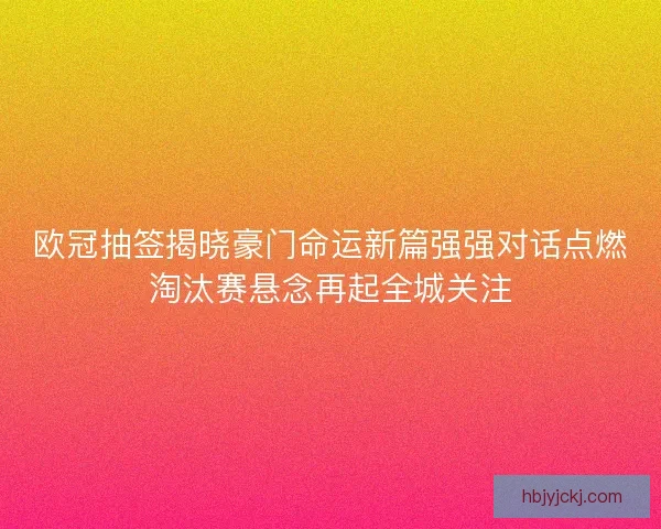 欧冠抽签揭晓豪门命运新篇强强对话点燃淘汰赛悬念再起全城关注