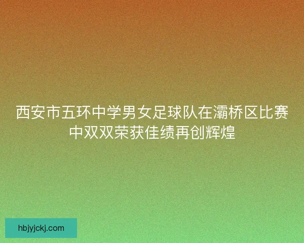 西安市五环中学男女足球队在灞桥区比赛中双双荣获佳绩再创辉煌