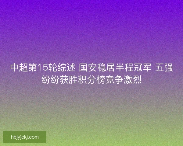 中超第15轮综述 国安稳居半程冠军 五强纷纷获胜积分榜竞争激烈