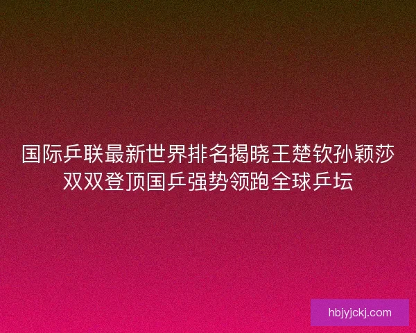 国际乒联最新世界排名揭晓王楚钦孙颖莎双双登顶国乒强势领跑全球乒坛