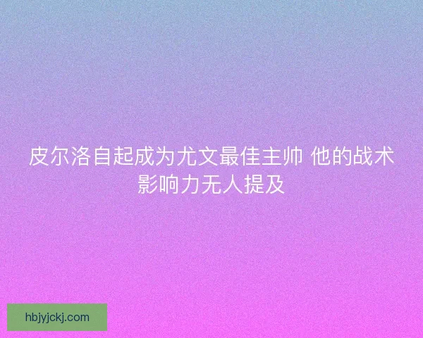 皮尔洛自起成为尤文最佳主帅 他的战术影响力无人提及
