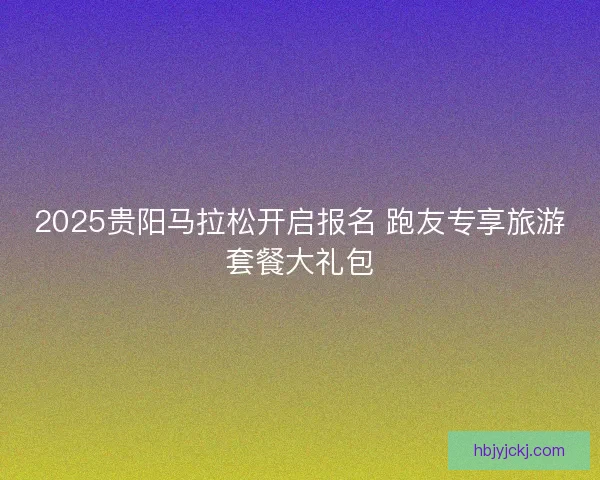 2025贵阳马拉松开启报名 跑友专享旅游套餐大礼包