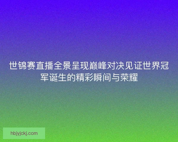 世锦赛直播全景呈现巅峰对决见证世界冠军诞生的精彩瞬间与荣耀