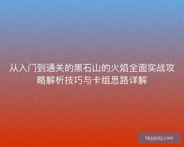从入门到通关的黑石山的火焰全面实战攻略解析技巧与卡组思路详解