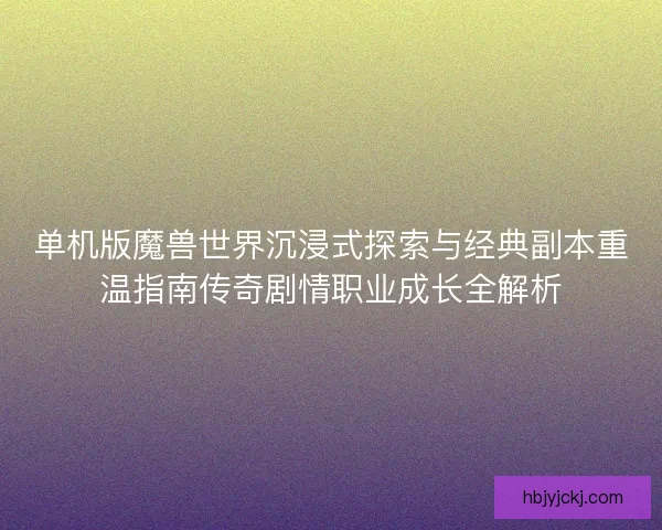单机版魔兽世界沉浸式探索与经典副本重温指南传奇剧情职业成长全解析
