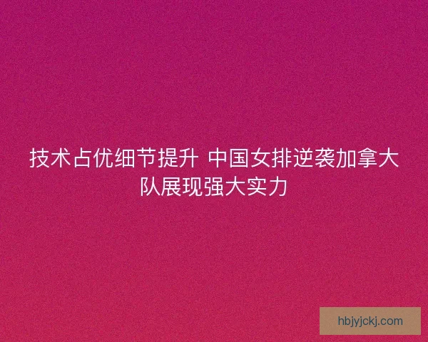 技术占优细节提升 中国女排逆袭加拿大队展现强大实力