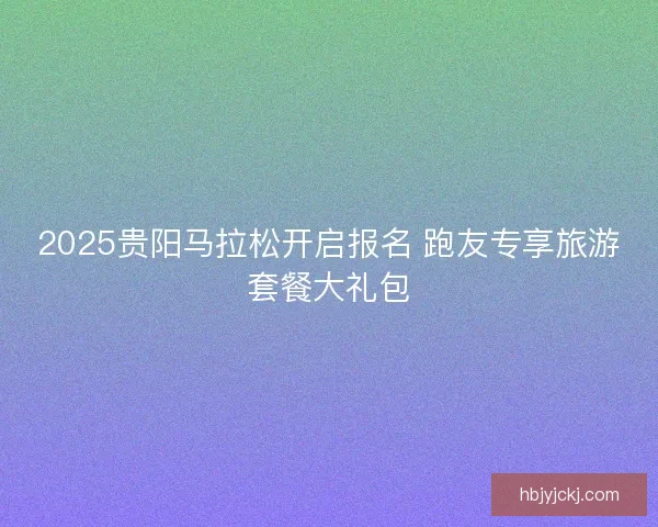 2025贵阳马拉松开启报名 跑友专享旅游套餐大礼包