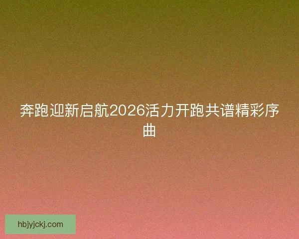 奔跑迎新启航2026活力开跑共谱精彩序曲 奔跑迎新启航2026活力开跑共谱精彩序曲