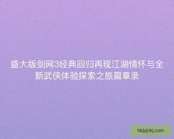 盛大版剑网3经典回归再现江湖情怀与全新武侠体验探索之旅篇章录 盛大版剑网3经典回归再现江湖情怀与全新武侠体验探索之旅篇章录
