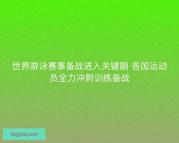 世界游泳赛事备战进入关键期 各国运动员全力冲刺训练备战