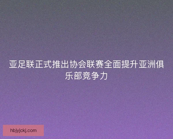 亚足联正式推出协会联赛全面提升亚洲俱乐部竞争力