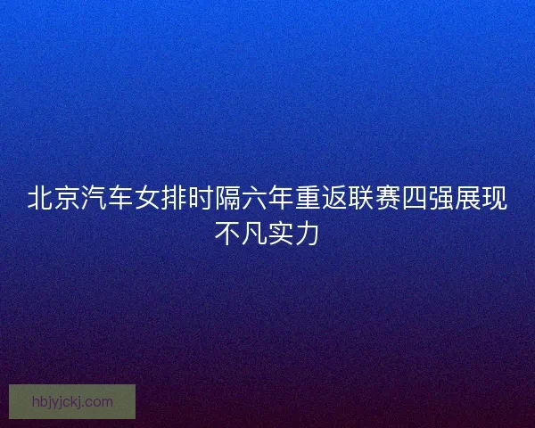 北京汽车女排时隔六年重返联赛四强展现不凡实力