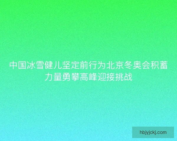 中国冰雪健儿坚定前行为北京冬奥会积蓄力量勇攀高峰迎接挑战