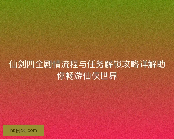 仙剑四全剧情流程与任务解锁攻略详解助你畅游仙侠世界