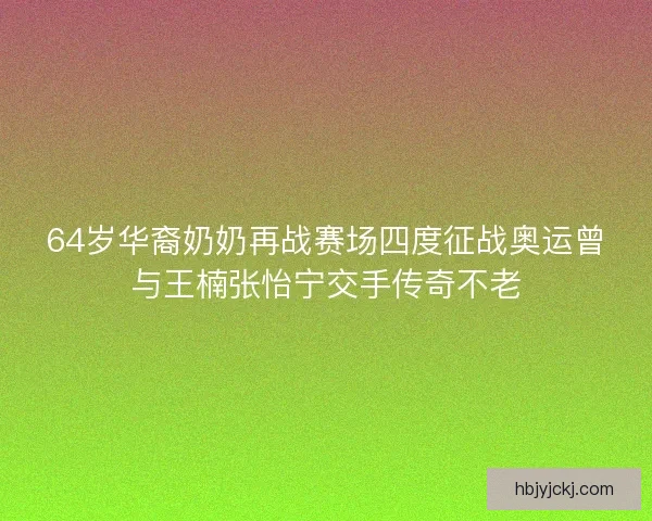 64岁华裔奶奶再战赛场四度征战奥运曾与王楠张怡宁交手传奇不老