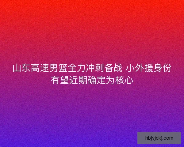 山东高速男篮全力冲刺备战 小外援身份有望近期确定为核心