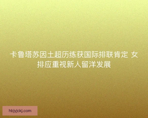 卡鲁塔苏因土超历练获国际排联肯定 女排应重视新人留洋发展