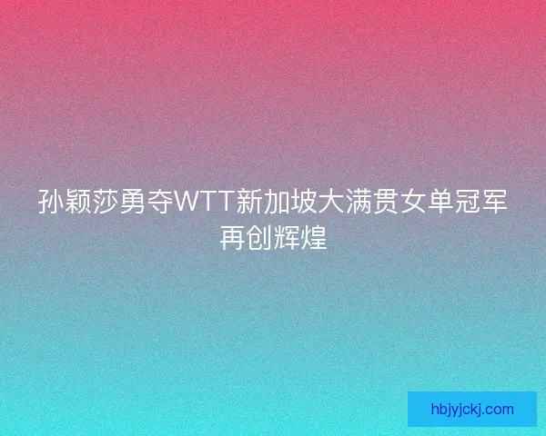 孙颖莎勇夺WTT新加坡大满贯女单冠军再创辉煌